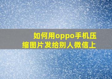 如何用oppo手机压缩图片发给别人微信上