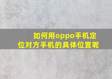 如何用oppo手机定位对方手机的具体位置呢