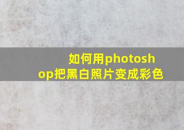 如何用photoshop把黑白照片变成彩色