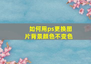 如何用ps更换图片背景颜色不变色