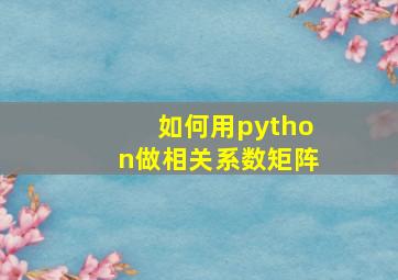 如何用python做相关系数矩阵