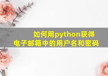 如何用python获得电子邮箱中的用户名和密码