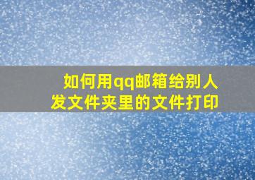 如何用qq邮箱给别人发文件夹里的文件打印