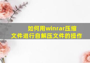 如何用winrar压缩文件进行自解压文件的操作