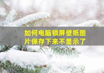 如何电脑锁屏壁纸图片保存下来不显示了