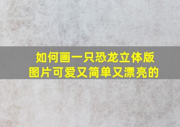 如何画一只恐龙立体版图片可爱又简单又漂亮的