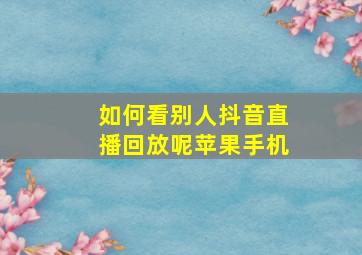 如何看别人抖音直播回放呢苹果手机