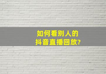 如何看别人的抖音直播回放?