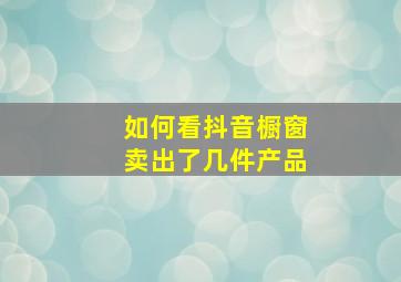 如何看抖音橱窗卖出了几件产品