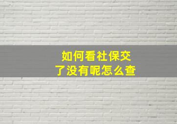 如何看社保交了没有呢怎么查