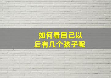 如何看自己以后有几个孩子呢