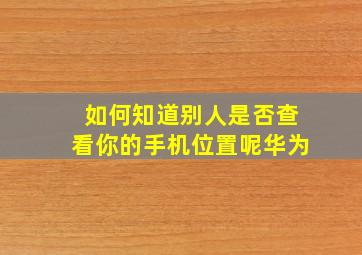 如何知道别人是否查看你的手机位置呢华为