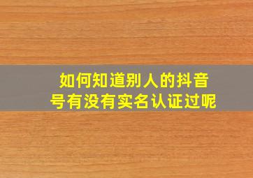 如何知道别人的抖音号有没有实名认证过呢