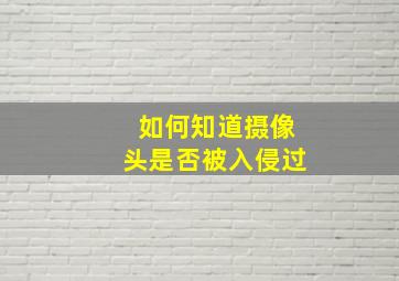 如何知道摄像头是否被入侵过