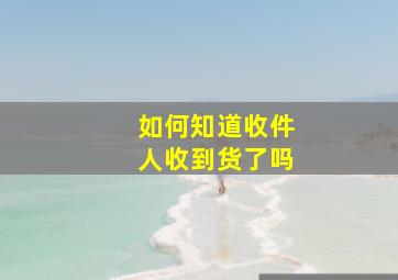 如何知道收件人收到货了吗