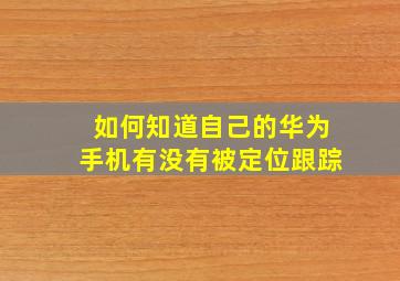 如何知道自己的华为手机有没有被定位跟踪