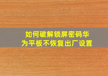 如何破解锁屏密码华为平板不恢复出厂设置