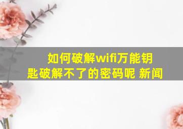 如何破解wifi万能钥匙破解不了的密码呢 新闻