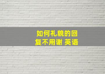 如何礼貌的回复不用谢 英语