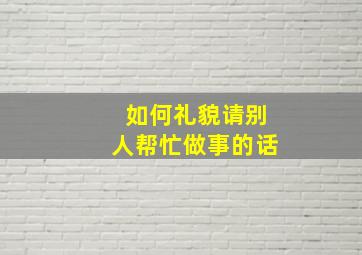 如何礼貌请别人帮忙做事的话