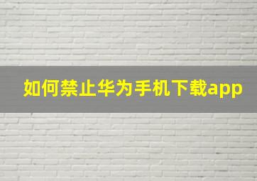 如何禁止华为手机下载app