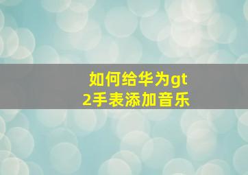 如何给华为gt2手表添加音乐