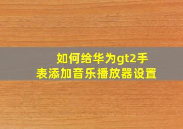 如何给华为gt2手表添加音乐播放器设置