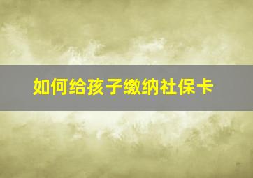 如何给孩子缴纳社保卡