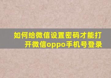 如何给微信设置密码才能打开微信oppo手机号登录