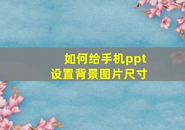 如何给手机ppt设置背景图片尺寸