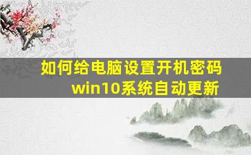 如何给电脑设置开机密码win10系统自动更新