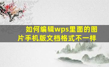 如何编辑wps里面的图片手机版文档格式不一样