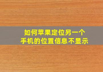 如何苹果定位另一个手机的位置信息不显示