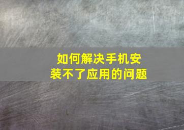 如何解决手机安装不了应用的问题