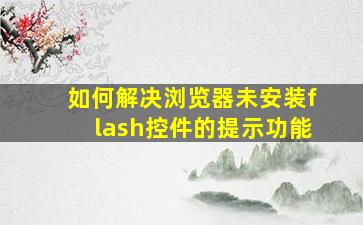 如何解决浏览器未安装flash控件的提示功能