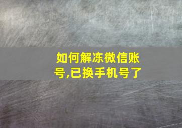 如何解冻微信账号,已换手机号了