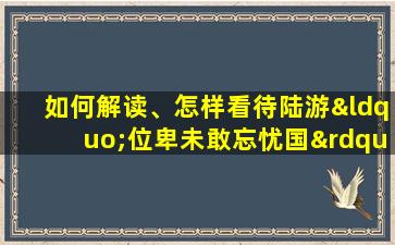 如何解读、怎样看待陆游“位卑未敢忘忧国”的情怀?