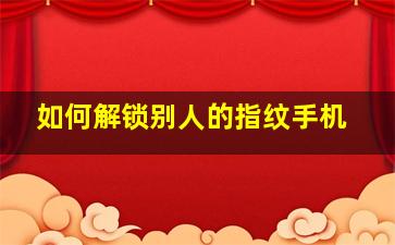 如何解锁别人的指纹手机