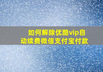 如何解除优酷vip自动续费微信支付宝付款