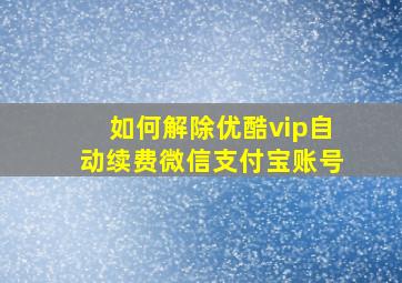 如何解除优酷vip自动续费微信支付宝账号