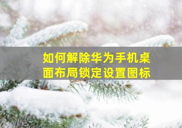 如何解除华为手机桌面布局锁定设置图标