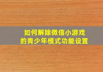 如何解除微信小游戏的青少年模式功能设置