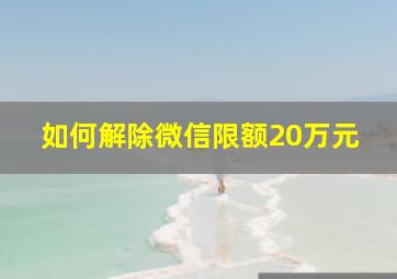 如何解除微信限额20万元