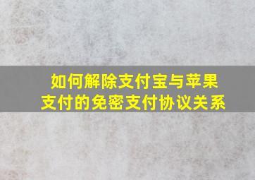 如何解除支付宝与苹果支付的免密支付协议关系