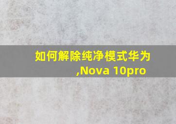 如何解除纯净模式华为,Nova 10pro