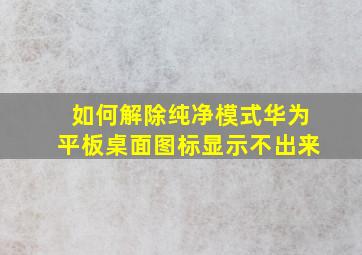 如何解除纯净模式华为平板桌面图标显示不出来