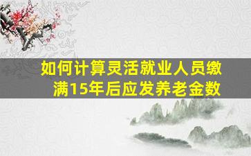 如何计算灵活就业人员缴满15年后应发养老金数