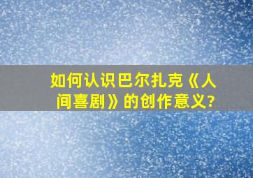 如何认识巴尔扎克《人间喜剧》的创作意义?