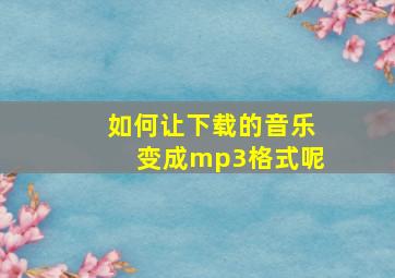 如何让下载的音乐变成mp3格式呢