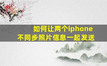 如何让两个iphone不同步照片信息一起发送